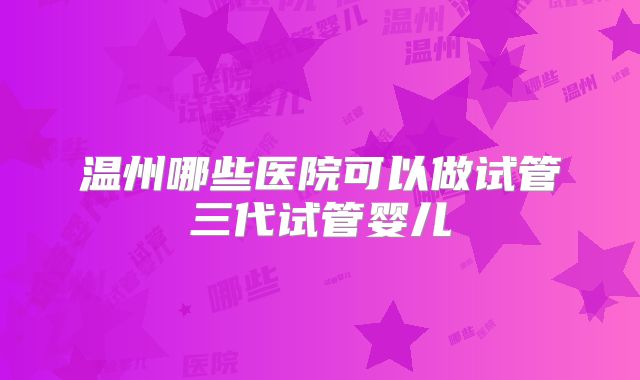 温州哪些医院可以做试管三代试管婴儿