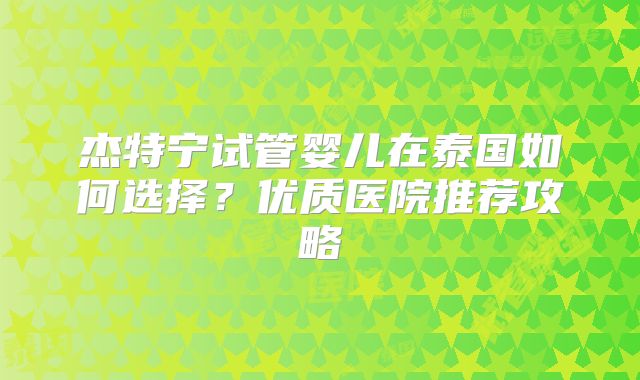 杰特宁试管婴儿在泰国如何选择?优质医院推荐攻略