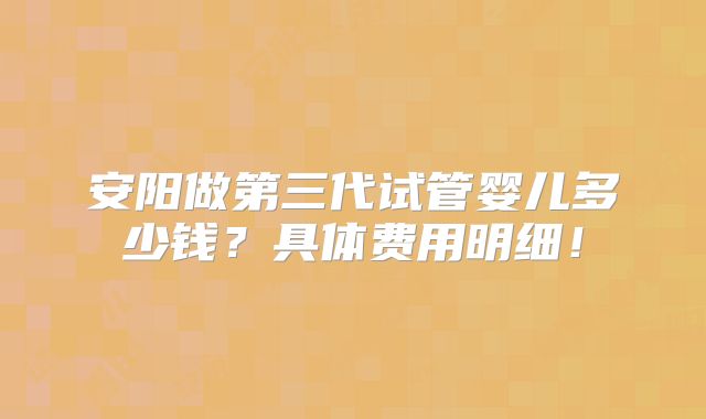 安阳做第三代试管婴儿多少钱?具体费用明细!