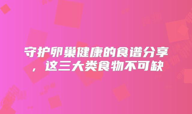 守护卵巢健康的食谱分享,这三大类食物不可缺