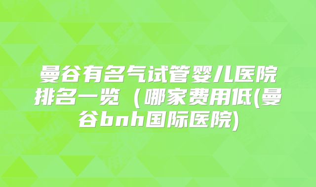 曼谷有名气试管婴儿医院排名一览(哪家费用低(曼谷bnh国际医院)
