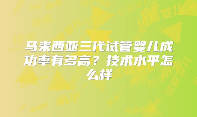 马来西亚三代试管婴儿成功率有多高？技术水平怎么样