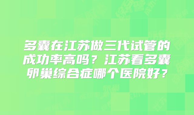 多囊在江苏做三代试管的成功率高吗？江苏看多囊卵巢综合症哪个医院好？
