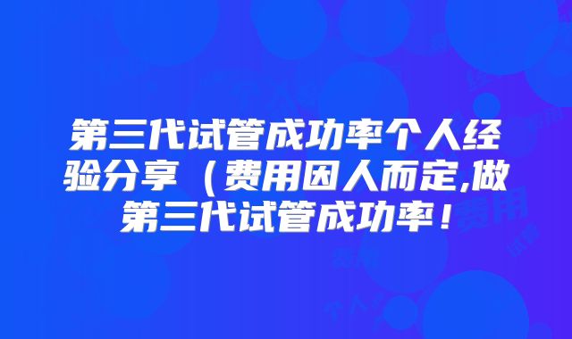 第三代试管成功率个人经验分享（费用因人而定,做第三代试管成功率！