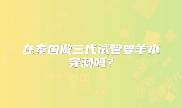 在泰国做三代试管要羊水穿刺吗？