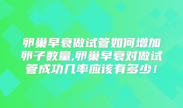 卵巢早衰做试管如何增加卵子数量,卵巢早衰对做试管成功几率应该有多少!