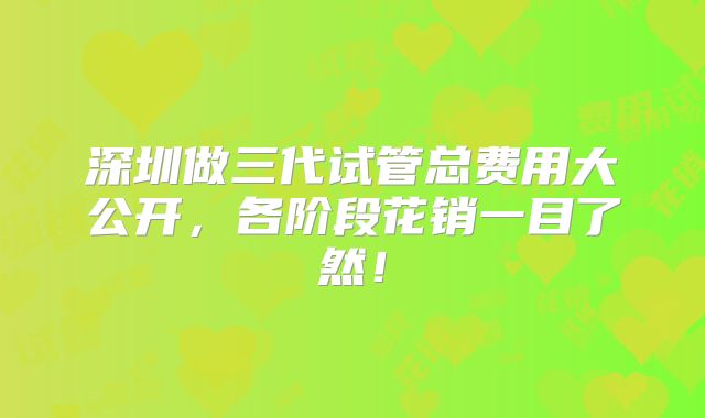 深圳做三代试管总费用大公开,各阶段花销一目了然!