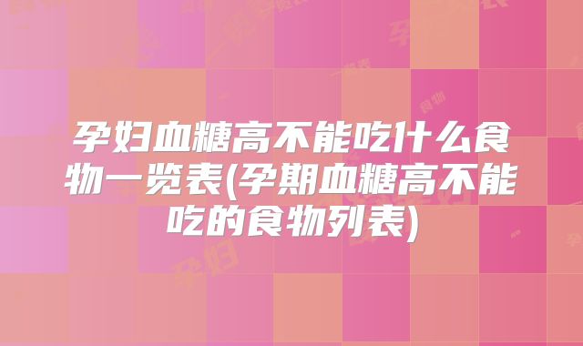 孕妇血糖高不能吃什么食物一览表(孕期血糖高不能吃的食物列表)
