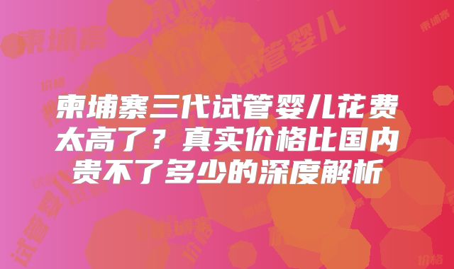 柬埔寨三代试管婴儿花费太高了？真实价格比国内贵不了多少的深度解析