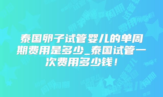 泰国卵子试管婴儿的单周期费用是多少_泰国试管一次费用多少钱！