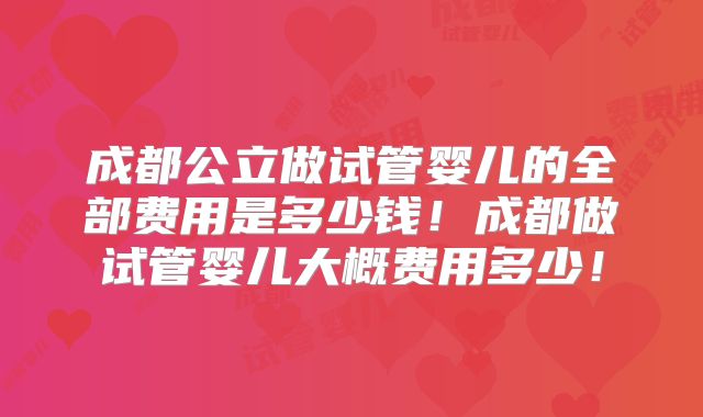 成都公立做试管婴儿的全部费用是多少钱!成都做试管婴儿大概费用多少!