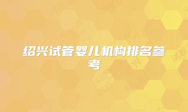 绍兴试管婴儿机构排名参考