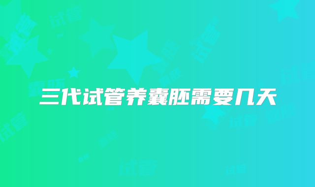 三代试管养囊胚需要几天
