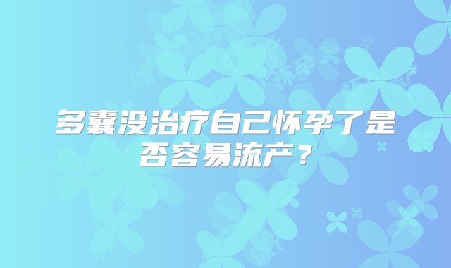 多囊没治疗自己怀孕了是否容易流产?