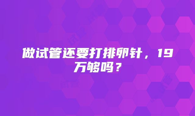 做试管还要打排卵针，19万够吗？