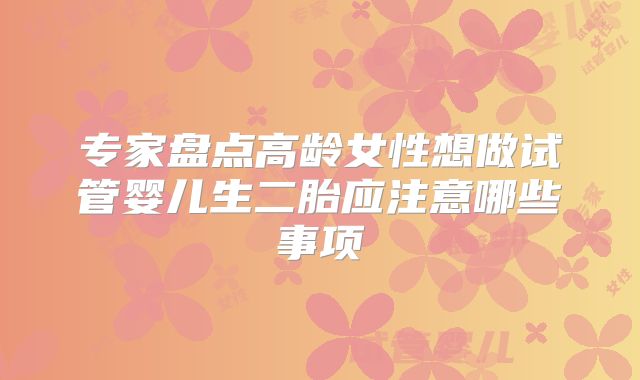 专家盘点高龄女性想做试管婴儿生二胎应注意哪些事项