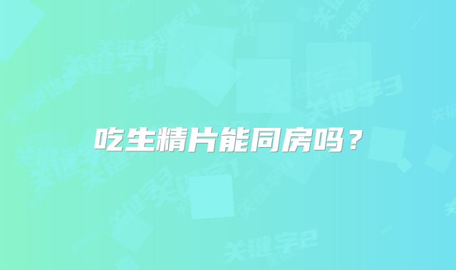 吃生精片能同房吗？