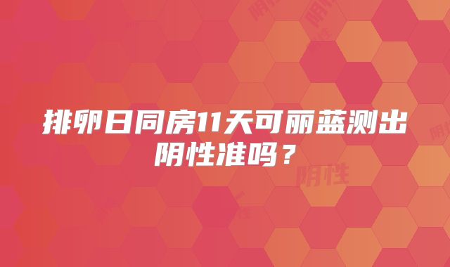 排卵日同房11天可丽蓝测出阴性准吗？