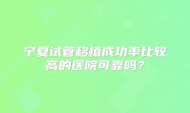 宁夏试管移植成功率比较高的医院可靠吗?