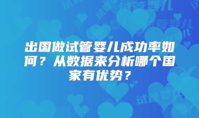 出国做试管婴儿成功率如何?从数据来分析哪个国家有优势?