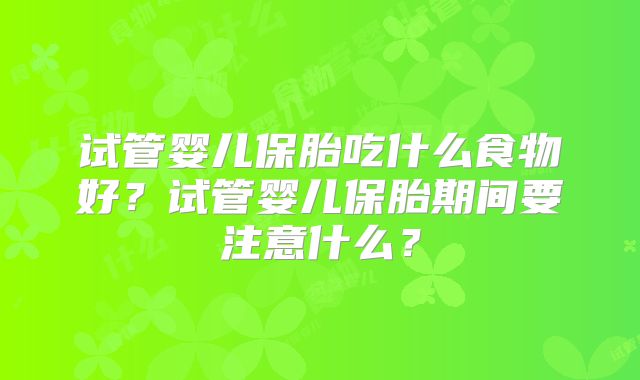 试管婴儿保胎吃什么食物好？试管婴儿保胎期间要注意什么？