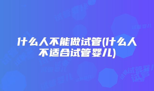 什么人不能做试管(什么人不适合试管婴儿)