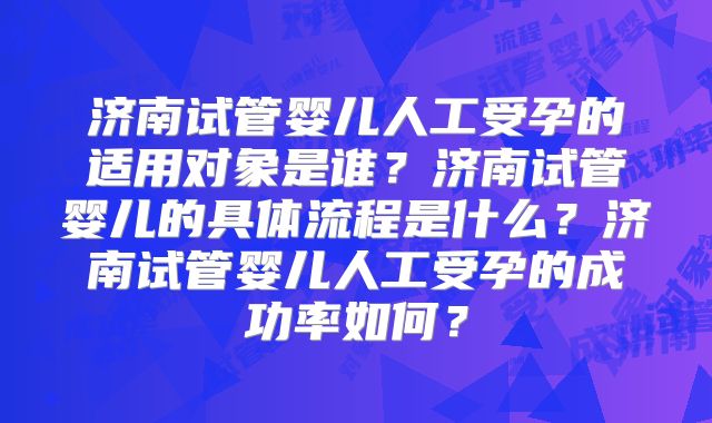济南试管婴儿人工受孕的适用对象是谁?济南试管婴儿的具体流程是什么?济南试管婴儿人工受孕的成功率如何?