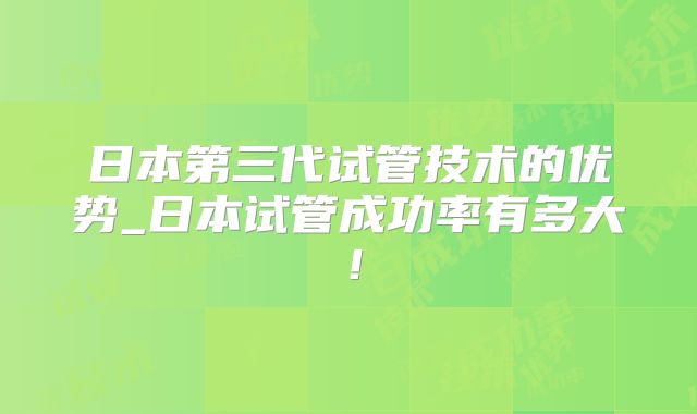 日本第三代试管技术的优势_日本试管成功率有多大!