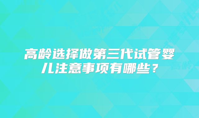高龄选择做第三代试管婴儿注意事项有哪些？