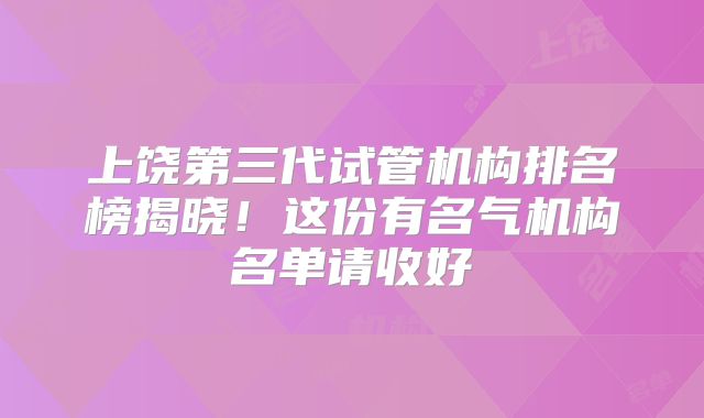上饶第三代试管机构排名榜揭晓！这份有名气机构名单请收好