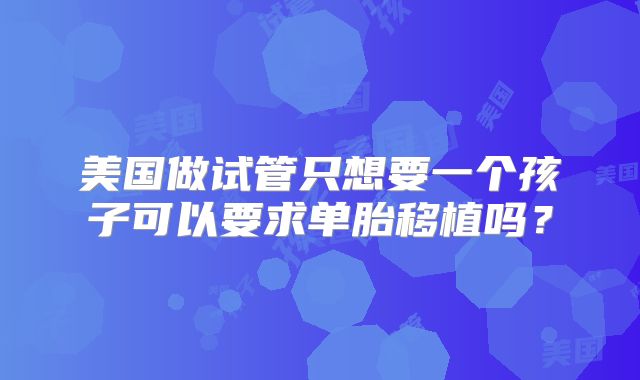 美国做试管只想要一个孩子可以要求单胎移植吗？