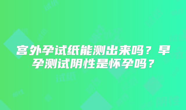 宫外孕试纸能测出来吗？早孕测试阴性是怀孕吗？