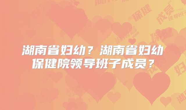 湖南省妇幼?湖南省妇幼保健院领导班子成员?