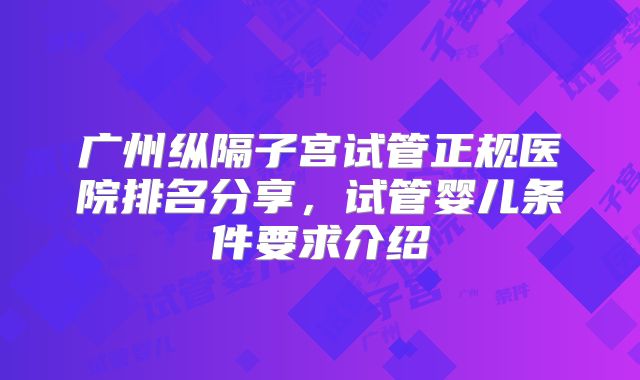 广州纵隔子宫试管正规医院排名分享,试管婴儿条件要求介绍