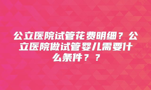 公立医院试管花费明细?公立医院做试管婴儿需要什么条件??