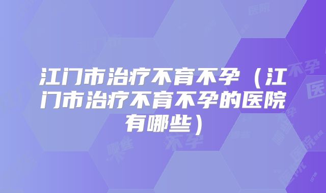 江门市治疗不育不孕(江门市治疗不育不孕的医院有哪些)