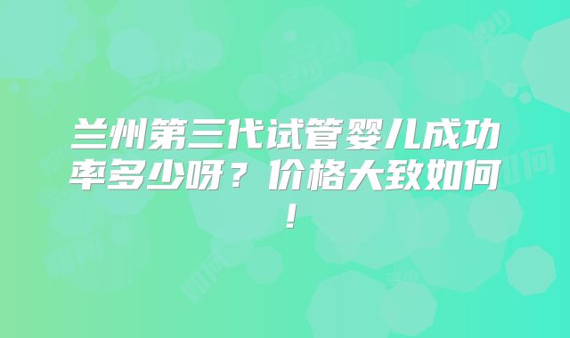 兰州第三代试管婴儿成功率多少呀?价格大致如何!