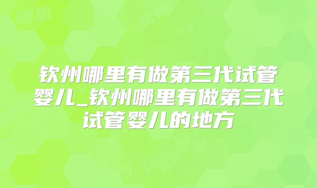 钦州哪里有做第三代试管婴儿_钦州哪里有做第三代试管婴儿的地方