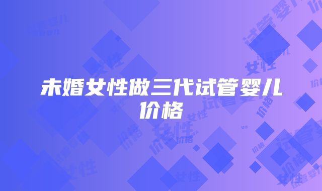 未婚女性做三代试管婴儿价格