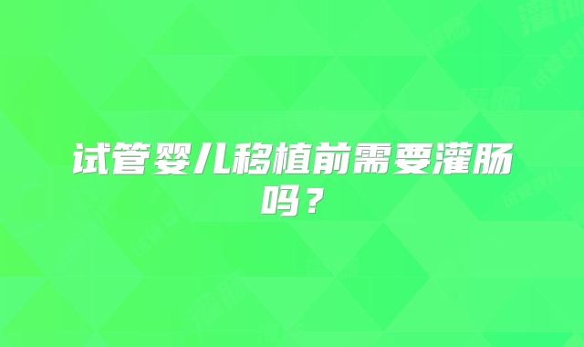 试管婴儿移植前需要灌肠吗？