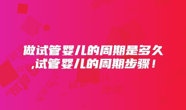 做试管婴儿的周期是多久,试管婴儿的周期步骤!