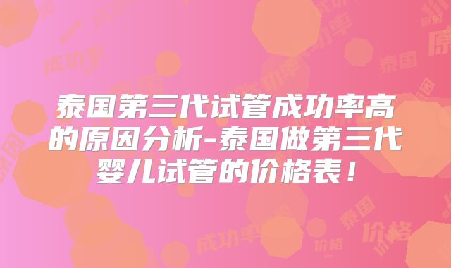 泰国第三代试管成功率高的原因分析-泰国做第三代婴儿试管的价格表！