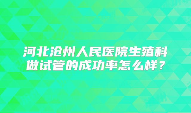 河北沧州人民医院生殖科做试管的成功率怎么样?