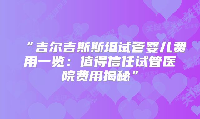 “吉尔吉斯斯坦试管婴儿费用一览:值得信任试管医院费用揭秘”