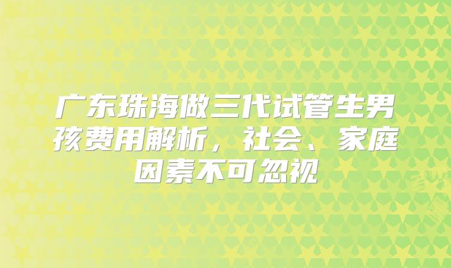 广东珠海做三代试管生男孩费用解析，社会、家庭因素不可忽视