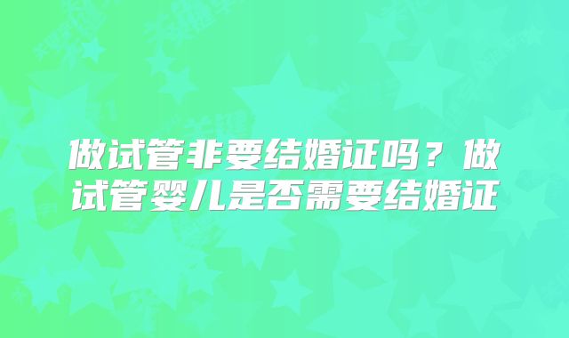 做试管非要结婚证吗？做试管婴儿是否需要结婚证