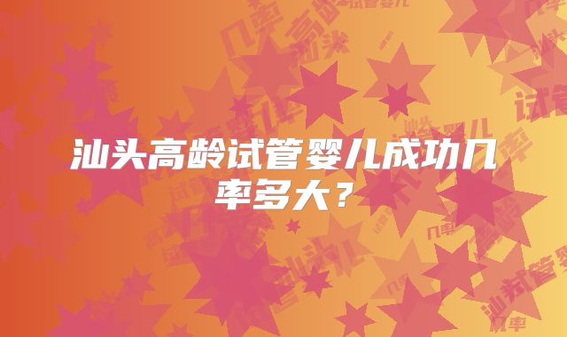 汕头高龄试管婴儿成功几率多大？