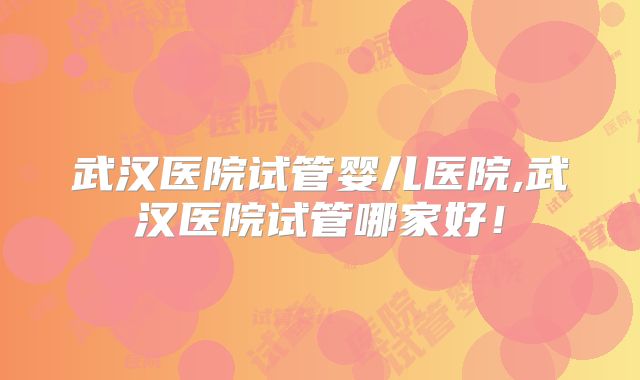 武汉医院试管婴儿医院,武汉医院试管哪家好！