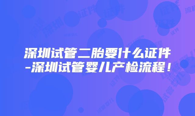 深圳试管二胎要什么证件-深圳试管婴儿产检流程!