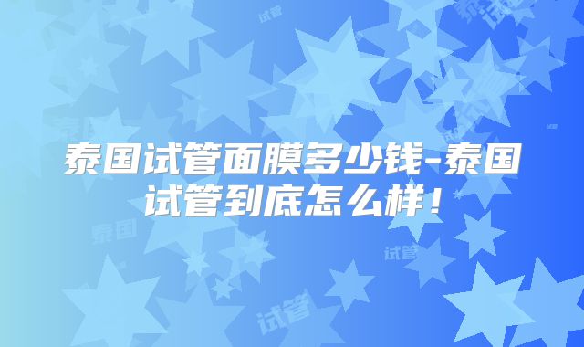 泰国试管面膜多少钱-泰国试管到底怎么样！